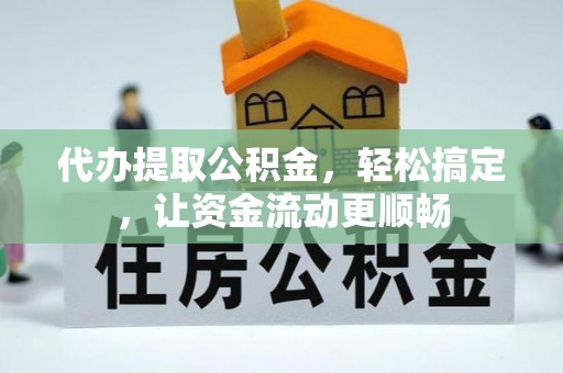 固阳代办提取公积金，轻松搞定，让资金流动更顺畅