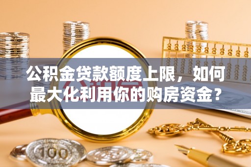 固阳公积金贷款额度上限，如何最大化利用你的购房资金？