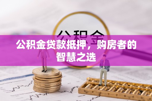 固阳公积金贷款抵押，购房者的智慧之选