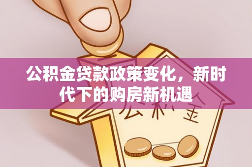 固阳公积金贷款政策变化，新时代下的购房新机遇