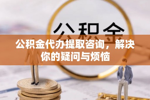 固阳公积金代办提取咨询，解决你的疑问与烦恼