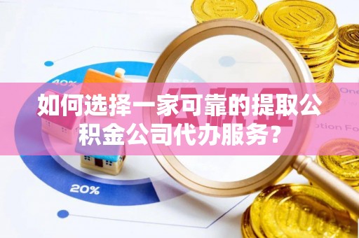 固阳如何选择一家可靠的提取公积金公司代办服务？