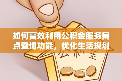 固阳如何高效利用公积金服务网点查询功能，优化生活规划