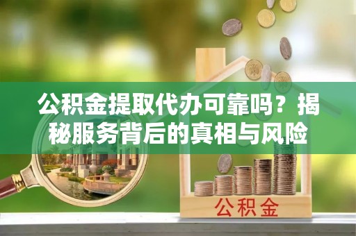 固阳公积金提取代办可靠吗？揭秘服务背后的真相与风险