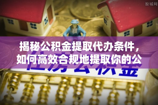 固阳揭秘公积金提取代办条件，如何高效合规地提取你的公积金