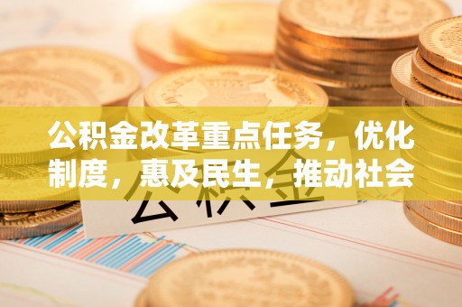 固阳公积金改革重点任务，优化制度，惠及民生，推动社会公平发展