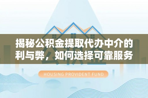 固阳揭秘公积金提取代办中介的利与弊，如何选择可靠服务？