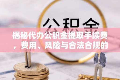 固阳揭秘代办公积金提取手续费，费用、风险与合法合规的全解析