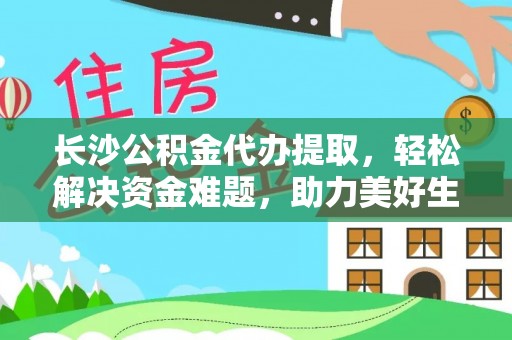 固阳长沙公积金代办提取，轻松解决资金难题，助力美好生活