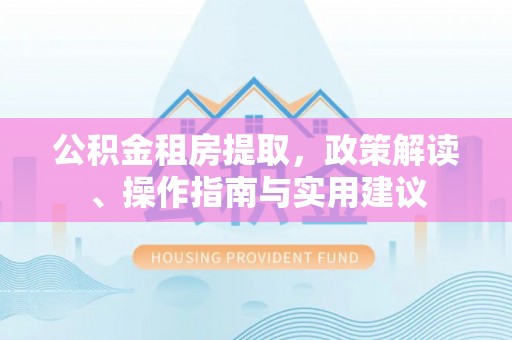 固阳公积金租房提取，政策解读、操作指南与实用建议