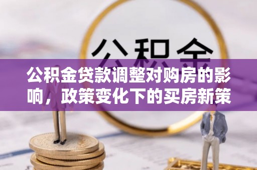 固阳公积金贷款调整对购房的影响，政策变化下的买房新策略
