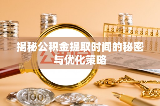 固阳揭秘公积金提取时间的秘密与优化策略