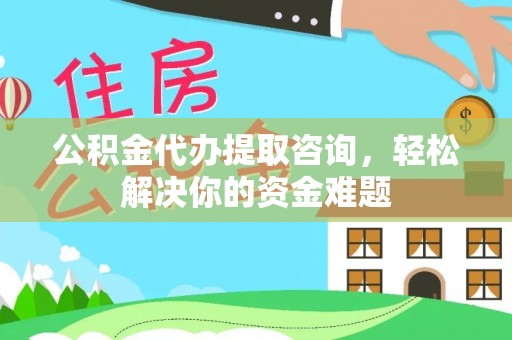 固阳公积金代办提取咨询，轻松解决你的资金难题