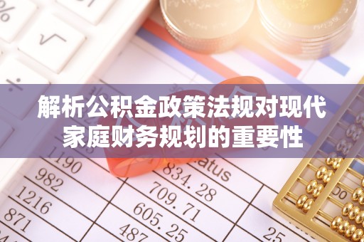 固阳解析公积金政策法规对现代家庭财务规划的重要性