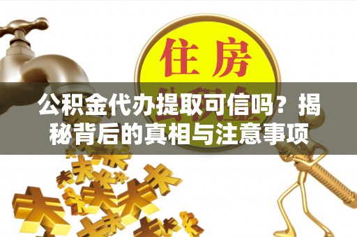 固阳公积金代办提取可信吗？揭秘背后的真相与注意事项