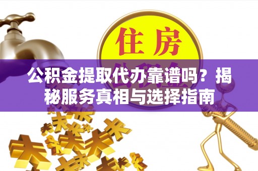 固阳公积金提取代办靠谱吗？揭秘服务真相与选择指南