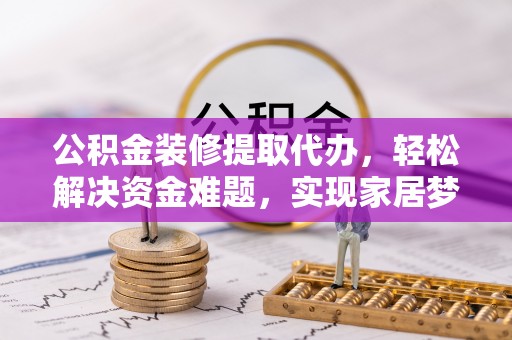 固阳公积金装修提取代办，轻松解决资金难题，实现家居梦想