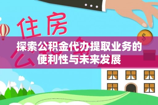 固阳探索公积金代办提取业务的便利性与未来发展