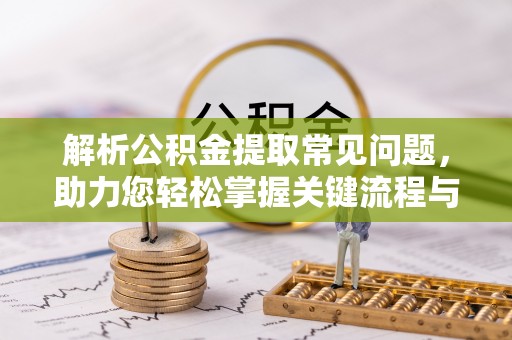 固阳解析公积金提取常见问题，助力您轻松掌握关键流程与技巧