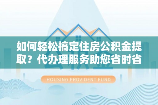 固阳如何轻松搞定住房公积金提取？代办理服务助您省时省力