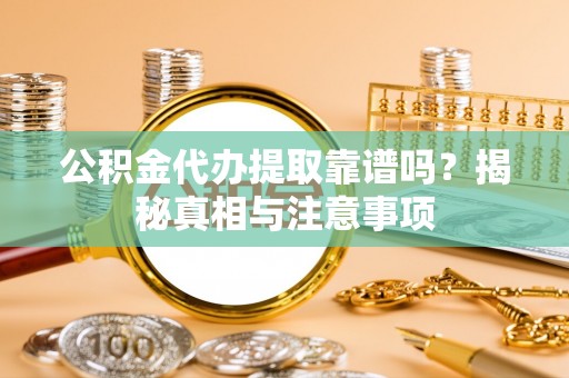 固阳公积金代办提取靠谱吗？揭秘真相与注意事项