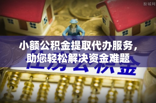固阳小额公积金提取代办服务，助您轻松解决资金难题