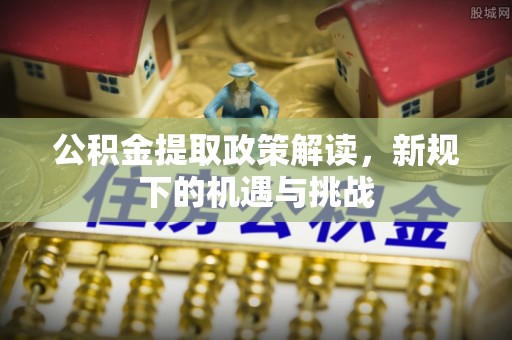 固阳公积金提取政策解读，新规下的机遇与挑战
