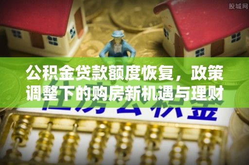 固阳公积金贷款额度恢复，政策调整下的购房新机遇与理财规划