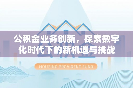 固阳公积金业务创新，探索数字化时代下的新机遇与挑战