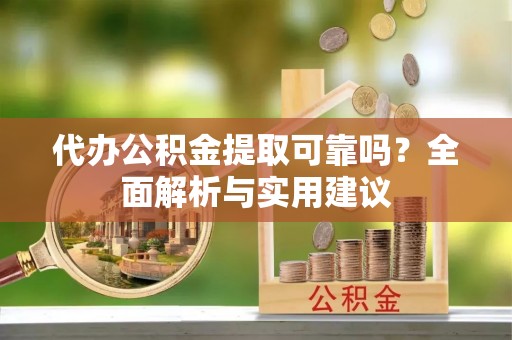 固阳代办公积金提取可靠吗？全面解析与实用建议