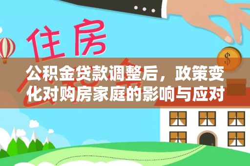 固阳公积金贷款调整后，政策变化对购房家庭的影响与应对策略