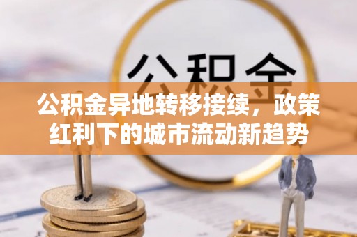 固阳公积金异地转移接续，政策红利下的城市流动新趋势