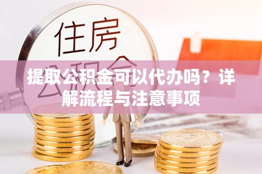 固阳提取公积金可以代办吗？详解流程与注意事项