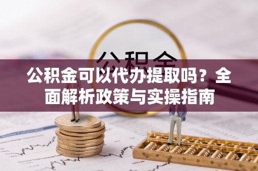 固阳公积金可以代办提取吗？全面解析政策与实操指南