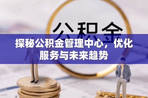 固阳探秘公积金管理中心，优化服务与未来趋势
