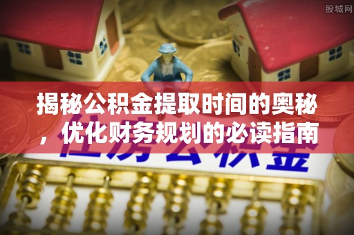 固阳揭秘公积金提取时间的奥秘，优化财务规划的必读指南