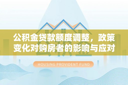 固阳公积金贷款额度调整，政策变化对购房者的影响与应对策略
