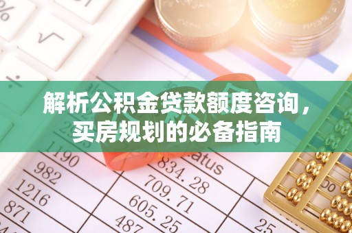 固阳解析公积金贷款额度咨询，买房规划的必备指南