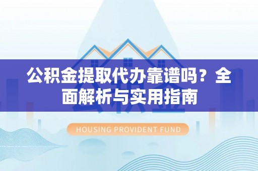 固阳公积金提取代办靠谱吗？全面解析与实用指南