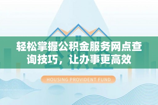 固阳轻松掌握公积金服务网点查询技巧，让办事更高效
