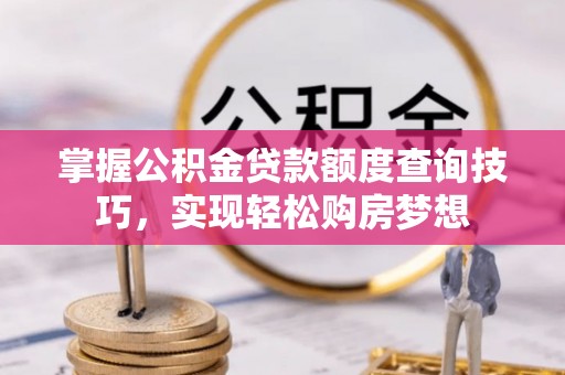 固阳掌握公积金贷款额度查询技巧，实现轻松购房梦想