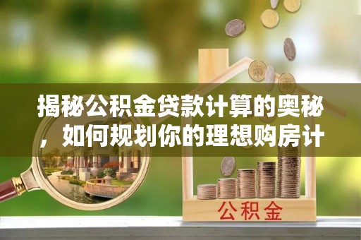 固阳揭秘公积金贷款计算的奥秘，如何规划你的理想购房计划
