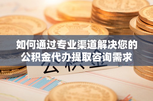 固阳如何通过专业渠道解决您的公积金代办提取咨询需求