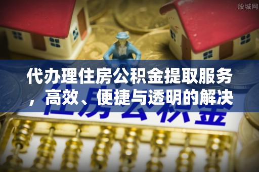 固阳代办理住房公积金提取服务，高效、便捷与透明的解决方案