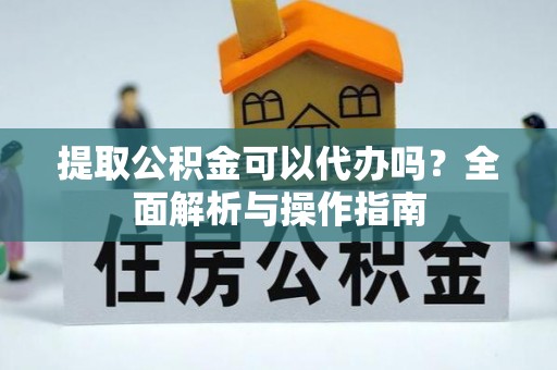固阳提取公积金可以代办吗？全面解析与操作指南
