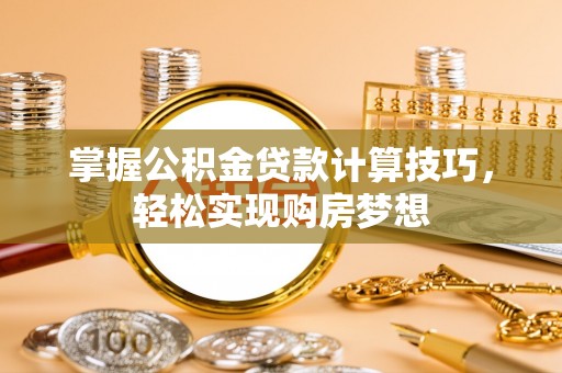 固阳掌握公积金贷款计算技巧，轻松实现购房梦想