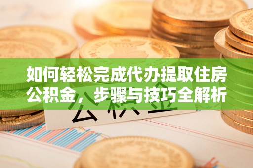 固阳如何轻松完成代办提取住房公积金，步骤与技巧全解析