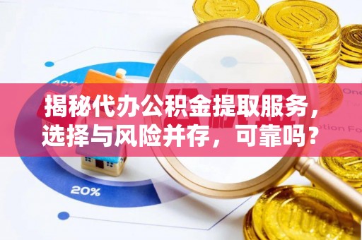 固阳揭秘代办公积金提取服务，选择与风险并存，可靠吗？