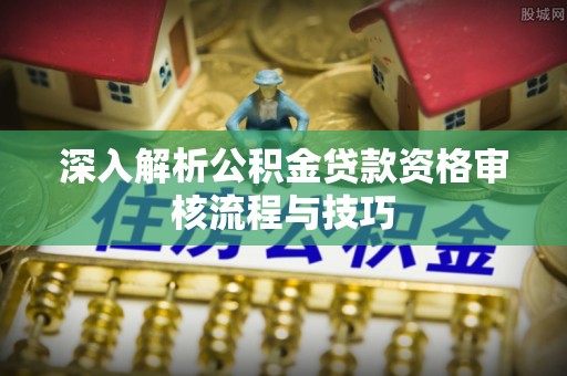 固阳深入解析公积金贷款资格审核流程与技巧