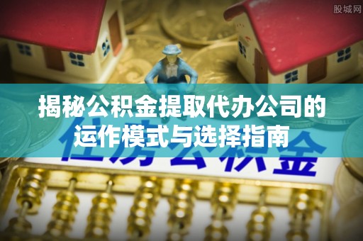 固阳揭秘公积金提取代办公司的运作模式与选择指南